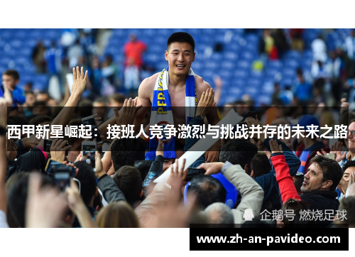 西甲新星崛起:接班人竞争激烈与挑战并存的未来之路 西甲新星崛起:接班人竞争激烈与挑战并存的未来之路