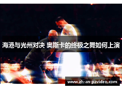 海港与光州对决 奥斯卡的终极之舞如何上演 海港与光州对决 奥斯卡的终极之舞如何上演