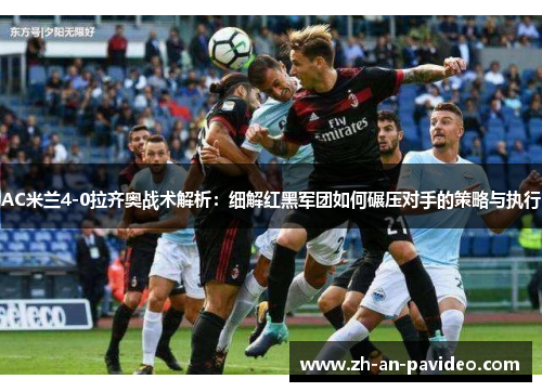 AC米兰4-0拉齐奥战术解析:细解红黑军团如何碾压对手的策略与执行 AC米兰4-0拉齐奥战术解析:细解红黑军团如何碾压对手的策略与执行