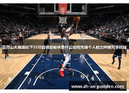 亚历山大单场砍下35分的背后秘诀是什么如何凭借个人能力突破对手防线 亚历山大单场砍下35分的背后秘诀是什么如何凭借个人能力突破对手防线