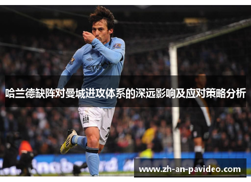 哈兰德缺阵对曼城进攻体系的深远影响及应对策略分析 哈兰德缺阵对曼城进攻体系的深远影响及应对策略分析
