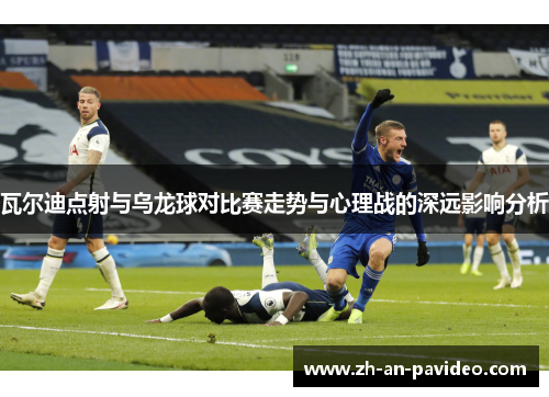 瓦尔迪点射与乌龙球对比赛走势与心理战的深远影响分析 瓦尔迪点射与乌龙球对比赛走势与心理战的深远影响分析
