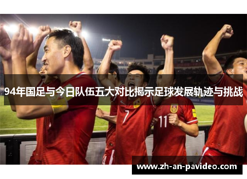 94年国足与今日队伍五大对比揭示足球发展轨迹与挑战 94年国足与今日队伍五大对比揭示足球发展轨迹与挑战