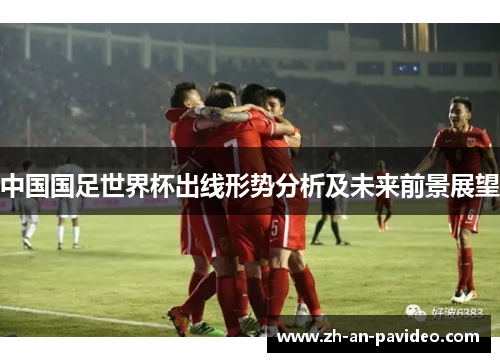 中国国足世界杯出线形势分析及未来前景展望 中国国足世界杯出线形势分析及未来前景展望