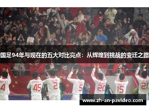国足94年与现在的五大对比亮点:从辉煌到挑战的变迁之路 国足94年与现在的五大对比亮点:从辉煌到挑战的变迁之路