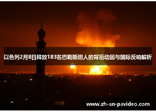 以色列2月8日释放183名巴勒斯坦人的背后动因与国际反响解析 以色列2月8日释放183名巴勒斯坦人的背后动因与国际反响解析