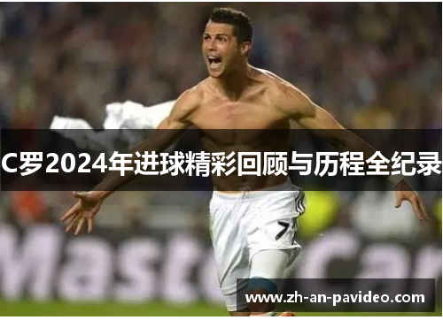 C罗2024年进球精彩回顾与历程全纪录 C罗2024年进球精彩回顾与历程全纪录
