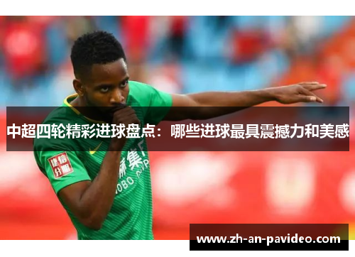 中超四轮精彩进球盘点:哪些进球最具震撼力和美感 中超四轮精彩进球盘点:哪些进球最具震撼力和美感