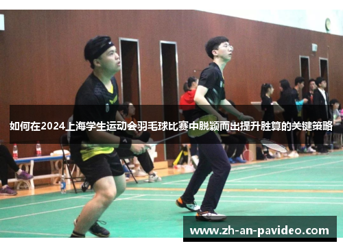 如何在2024上海学生运动会羽毛球比赛中脱颖而出提升胜算的关键策略 如何在2024上海学生运动会羽毛球比赛中脱颖而出提升胜算的关键策略