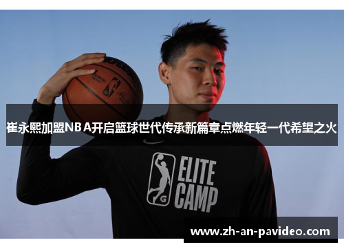 崔永熙加盟NBA开启篮球世代传承新篇章点燃年轻一代希望之火 崔永熙加盟NBA开启篮球世代传承新篇章点燃年轻一代希望之火