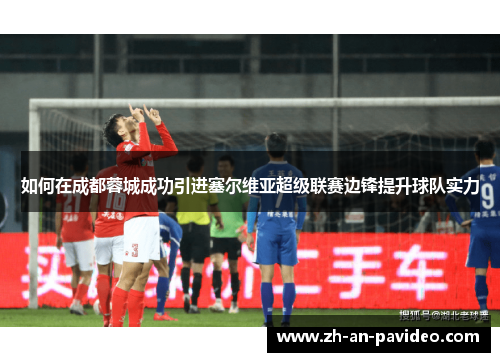 如何在成都蓉城成功引进塞尔维亚超级联赛边锋提升球队实力 如何在成都蓉城成功引进塞尔维亚超级联赛边锋提升球队实力