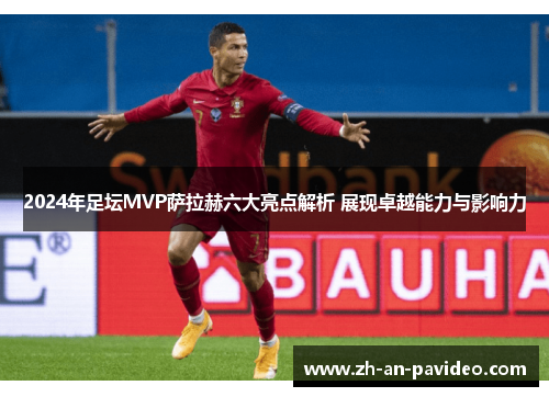 2024年足坛MVP萨拉赫六大亮点解析 展现卓越能力与影响力 2024年足坛MVP萨拉赫六大亮点解析 展现卓越能力与影响力