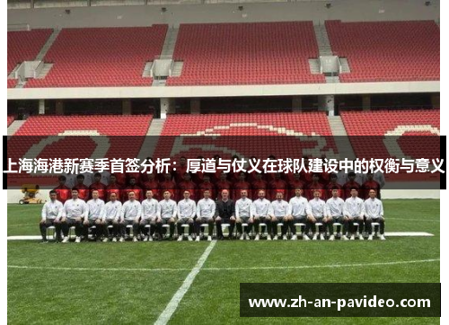 上海海港新赛季首签分析:厚道与仗义在球队建设中的权衡与意义 上海海港新赛季首签分析:厚道与仗义在球队建设中的权衡与意义