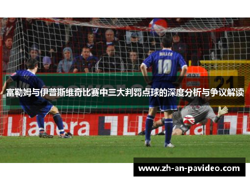 富勒姆与伊普斯维奇比赛中三大判罚点球的深度分析与争议解读 富勒姆与伊普斯维奇比赛中三大判罚点球的深度分析与争议解读