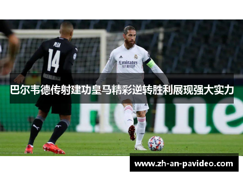 巴尔韦德传射建功皇马精彩逆转胜利展现强大实力 巴尔韦德传射建功皇马精彩逆转胜利展现强大实力