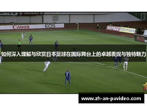 如何深入理解与欣赏日本足球在国际舞台上的卓越表现与独特魅力 如何深入理解与欣赏日本足球在国际舞台上的卓越表现与独特魅力