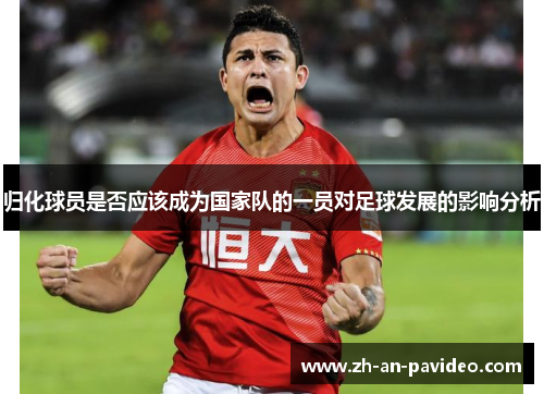 归化球员是否应该成为国家队的一员对足球发展的影响分析 归化球员是否应该成为国家队的一员对足球发展的影响分析