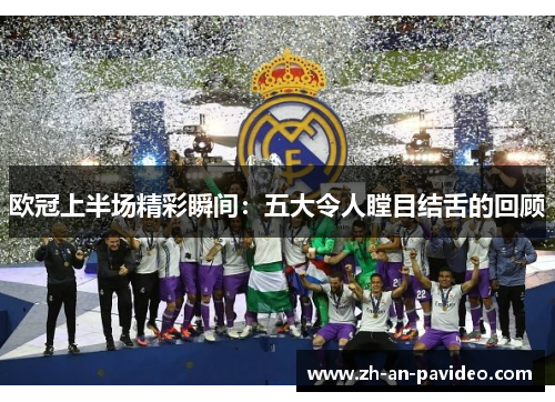 欧冠上半场精彩瞬间:五大令人瞠目结舌的回顾 欧冠上半场精彩瞬间:五大令人瞠目结舌的回顾