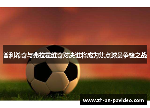 普利希奇与弗拉霍维奇对决谁将成为焦点球员争锋之战