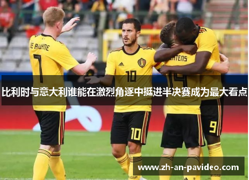 比利时与意大利谁能在激烈角逐中挺进半决赛成为最大看点