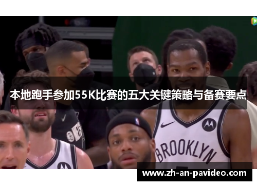 本地跑手参加55K比赛的五大关键策略与备赛要点 本地跑手参加55K比赛的五大关键策略与备赛要点