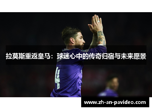 拉莫斯重返皇马:球迷心中的传奇归宿与未来愿景 拉莫斯重返皇马:球迷心中的传奇归宿与未来愿景