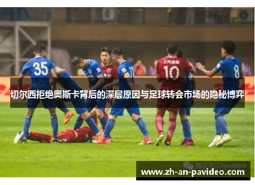 切尔西拒绝奥斯卡背后的深层原因与足球转会市场的隐秘博弈 切尔西拒绝奥斯卡背后的深层原因与足球转会市场的隐秘博弈