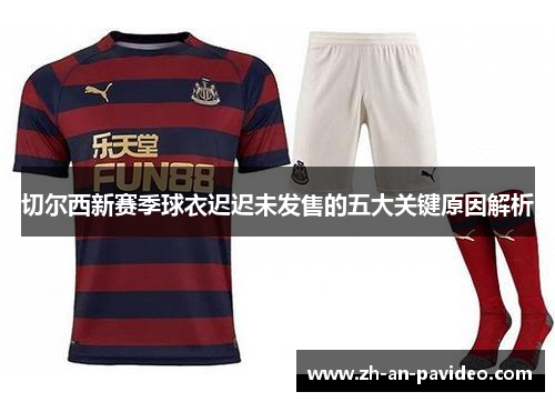 切尔西新赛季球衣迟迟未发售的五大关键原因解析