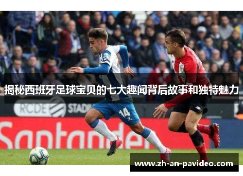 揭秘西班牙足球宝贝的七大趣闻背后故事和独特魅力