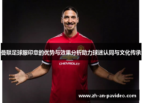 曼联足球服印章的优势与效果分析助力球迷认同与文化传承 曼联足球服印章的优势与效果分析助力球迷认同与文化传承