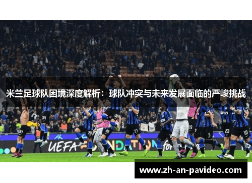 米兰足球队困境深度解析：球队冲突与未来发展面临的严峻挑战