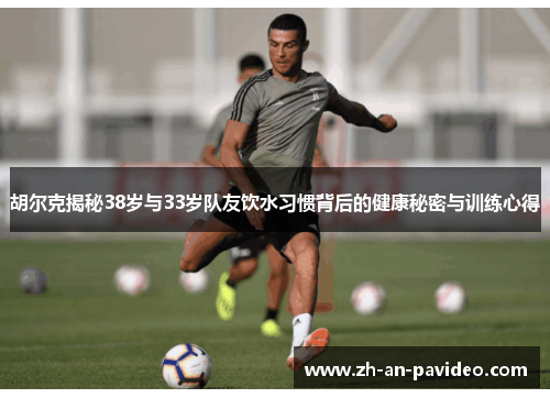 胡尔克揭秘38岁与33岁队友饮水习惯背后的健康秘密与训练心得