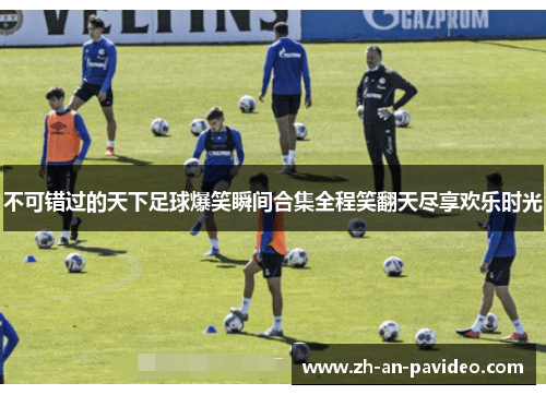 不可错过的天下足球爆笑瞬间合集全程笑翻天尽享欢乐时光 不可错过的天下足球爆笑瞬间合集全程笑翻天尽享欢乐时光