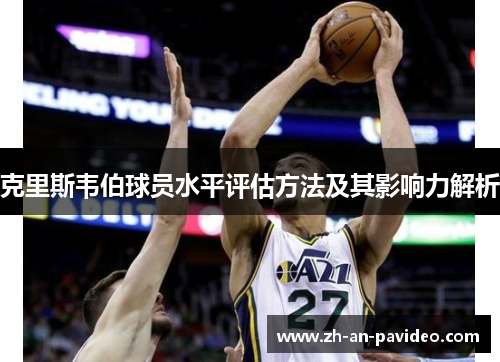 克里斯韦伯球员水平评估方法及其影响力解析 克里斯韦伯球员水平评估方法及其影响力解析