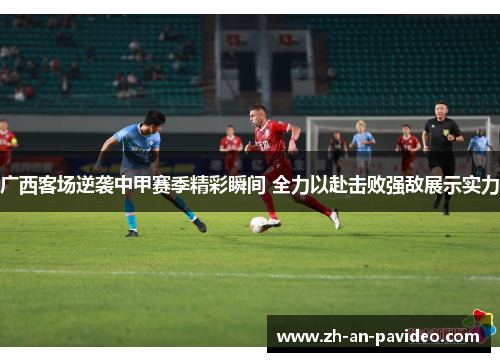 广西客场逆袭中甲赛季精彩瞬间 全力以赴击败强敌展示实力