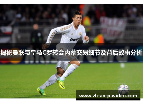 揭秘曼联与皇马C罗转会内幕交易细节及背后故事分析