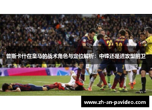 普斯卡什在皇马的战术角色与定位解析：中锋还是进攻型前卫