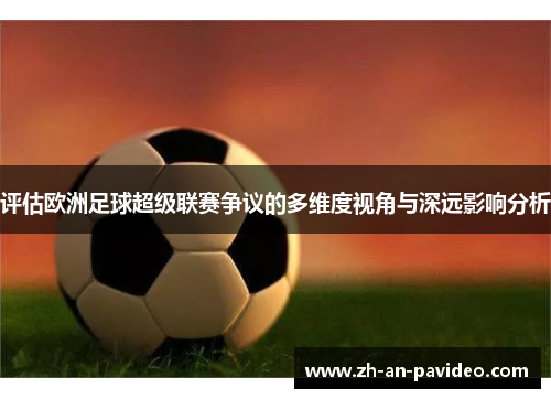 评估欧洲足球超级联赛争议的多维度视角与深远影响分析 评估欧洲足球超级联赛争议的多维度视角与深远影响分析
