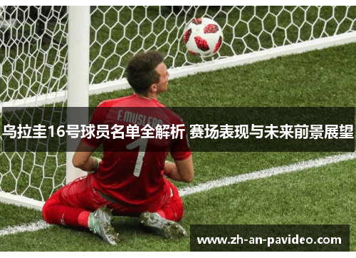 乌拉圭16号球员名单全解析 赛场表现与未来前景展望 乌拉圭16号球员名单全解析 赛场表现与未来前景展望