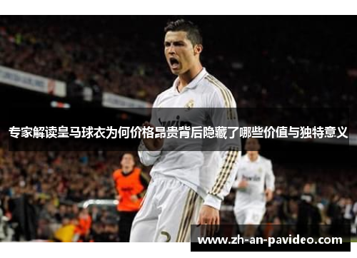 专家解读皇马球衣为何价格昂贵背后隐藏了哪些价值与独特意义