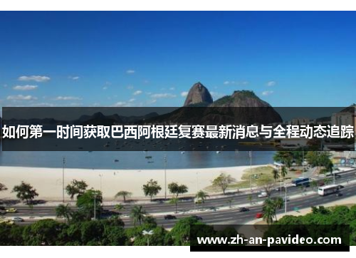 如何第一时间获取巴西阿根廷复赛最新消息与全程动态追踪