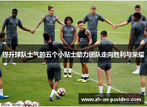 提升球队士气的五个小贴士助力团队走向胜利与荣耀 提升球队士气的五个小贴士助力团队走向胜利与荣耀