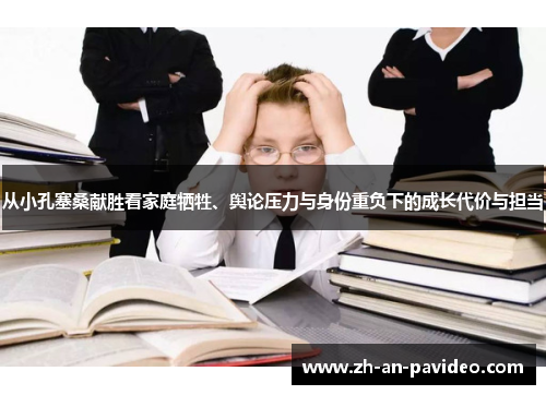 从小孔塞桑献胜看家庭牺牲、舆论压力与身份重负下的成长代价与担当 从小孔塞桑献胜看家庭牺牲、舆论压力与身份重负下的成长代价与担当