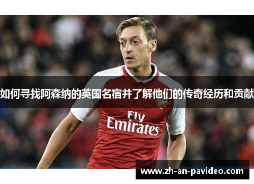 如何寻找阿森纳的英国名宿并了解他们的传奇经历和贡献 如何寻找阿森纳的英国名宿并了解他们的传奇经历和贡献