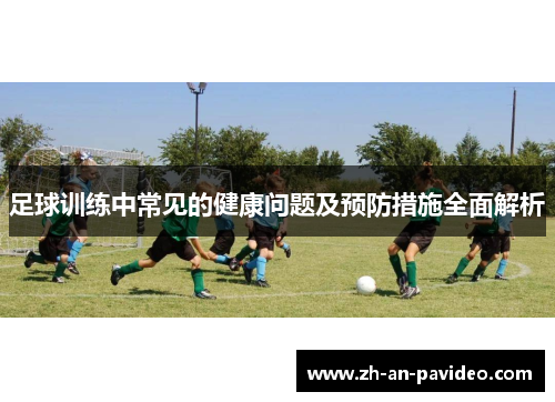 足球训练中常见的健康问题及预防措施全面解析 足球训练中常见的健康问题及预防措施全面解析