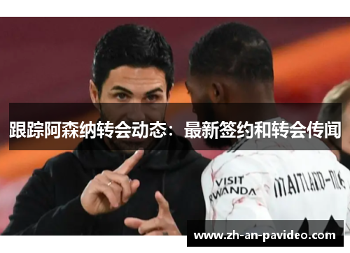 跟踪阿森纳转会动态：最新签约和转会传闻