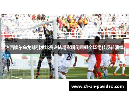 达西埃尔乌龙球引发比赛逆转精彩瞬间震撼全场绝佳反转演绎