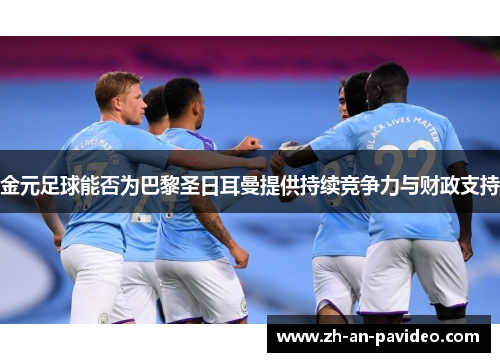 金元足球能否为巴黎圣日耳曼提供持续竞争力与财政支持