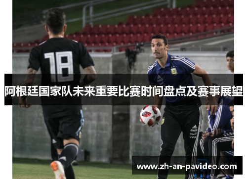 阿根廷国家队未来重要比赛时间盘点及赛事展望 阿根廷国家队未来重要比赛时间盘点及赛事展望