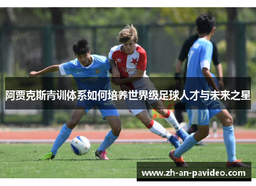 阿贾克斯青训体系如何培养世界级足球人才与未来之星 阿贾克斯青训体系如何培养世界级足球人才与未来之星